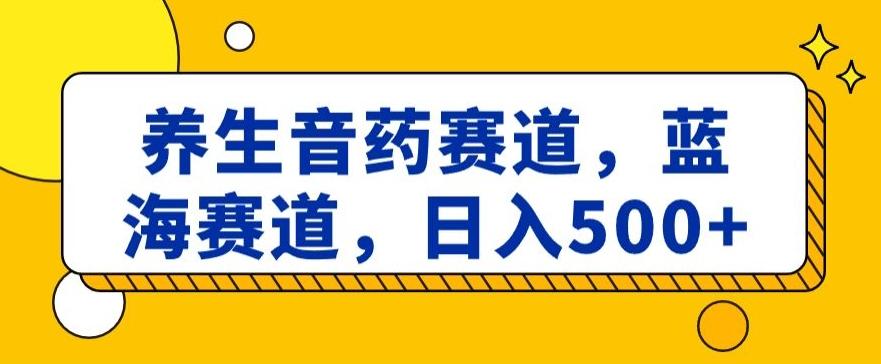 养生音药赛道,蓝海赛道,日入500+【揭秘】-云创网