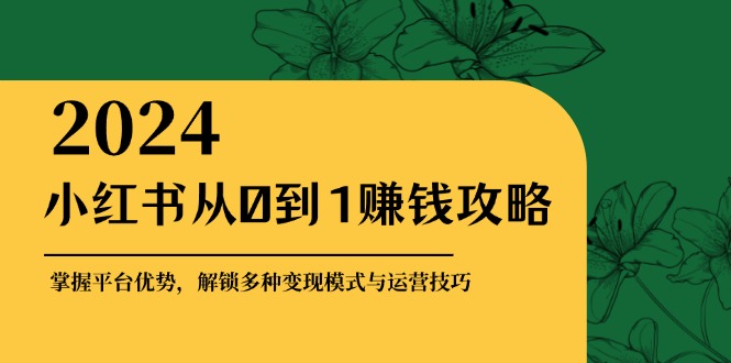 小红书从0到1赚钱攻略:掌握平台优势,解锁多种变现赚钱模式与运营技巧-云创网