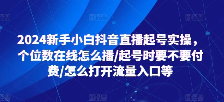 2024新手小白抖音直播起号实操,个位数在线怎么播/起号时要不要付费/怎么打开流量入口等-云创网