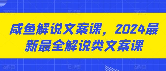 咸鱼解说文案课,2024最新最全解说类文案课-云创网