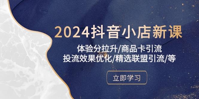2024抖音小店新课,体验分拉升/商品卡引流/投流效果优化/精选联盟引流/等-云创网