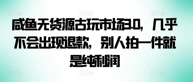 咸鱼无货源古玩市场3.0,几乎不会出现退款,别人拍一件就是纯利润【揭秘】-云创网