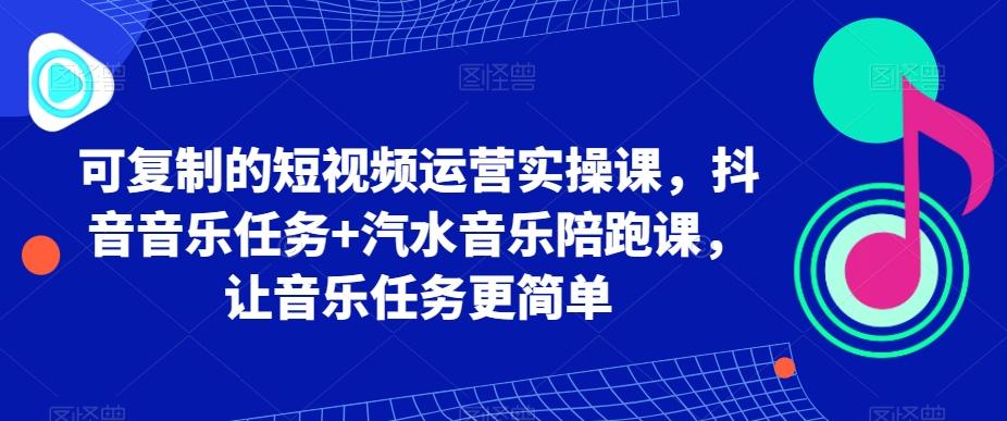 可复制的短视频运营实操课,抖音音乐任务+汽水音乐陪跑课,让音乐任务更简单-云创网