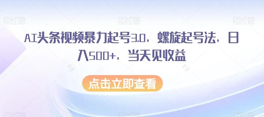 AI头条视频暴力起号3.0,螺旋起号法,日入500+,当天见收益【揭秘】-云创网