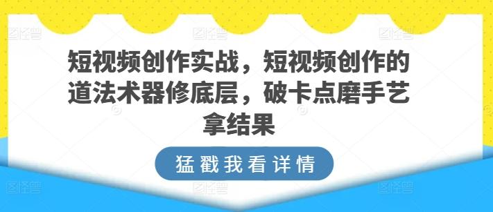 短视频创作实战,短视频创作的道法术器修底层,破卡点磨手艺拿结果-云创网
