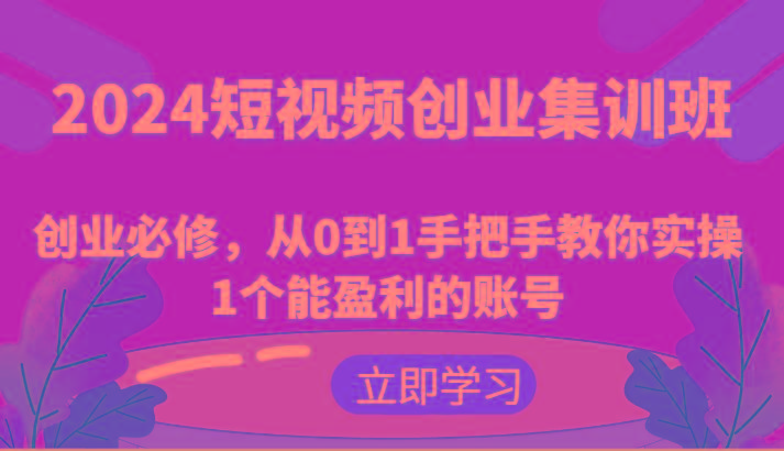 2024短视频创业集训班:创业必修,从0到1手把手教你实操1个能盈利的账号-云创网