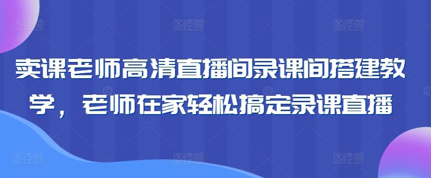 卖课老师高清直播间录课间搭建教学,老师在家轻松搞定录课直播-云创网