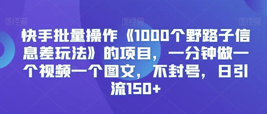 快手批量操作《1000个野路子信息差玩法》的项目,一分钟做一个视频一个图文,不封号,日引流150+【揭秘】-云创网