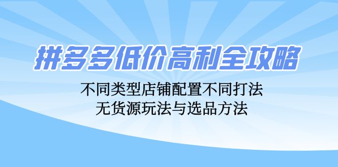 拼多多低价高利全攻略:不同类型店铺配置不同打法,无货源玩法与选品方法-云创网