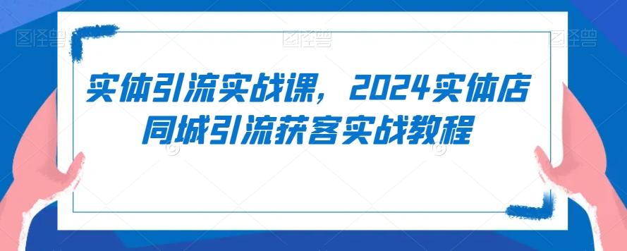 实体引流实战课，2024实体店同城引流获客实战教程-云创网