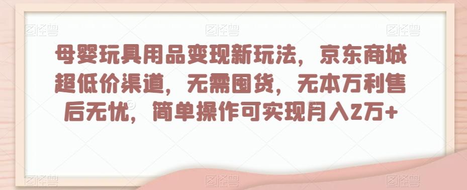 母婴玩具用品变现新玩法,京东商城超低价渠道,简单操作可实现月入2万+【揭秘】-云创网