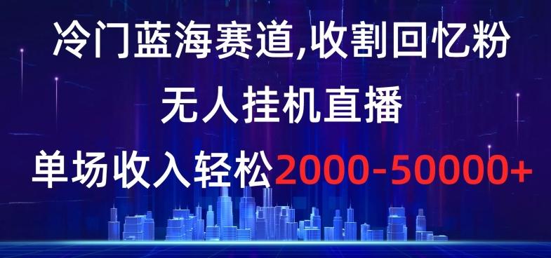 冷门蓝海赛道,收割回忆粉,无人挂机直播,单场收入轻松2000-5w+【揭秘】-云创网