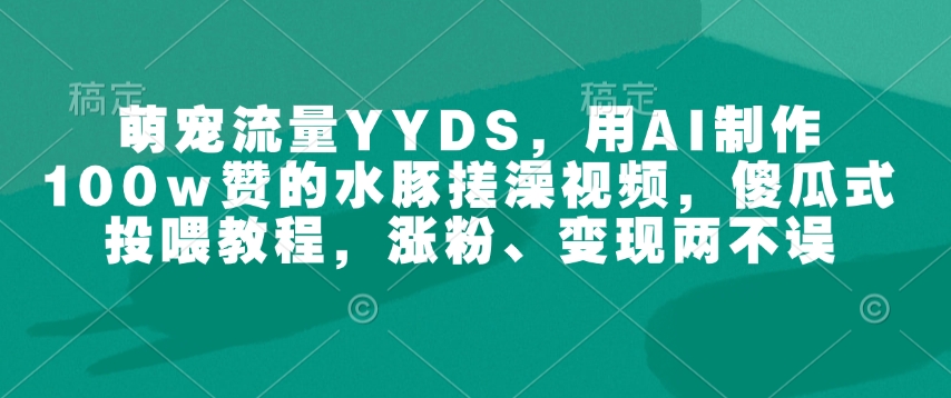 萌宠流量YYDS,用AI制作100w赞的水豚搓澡视频,傻瓜式投喂教程,涨粉、变现两不误-云创网