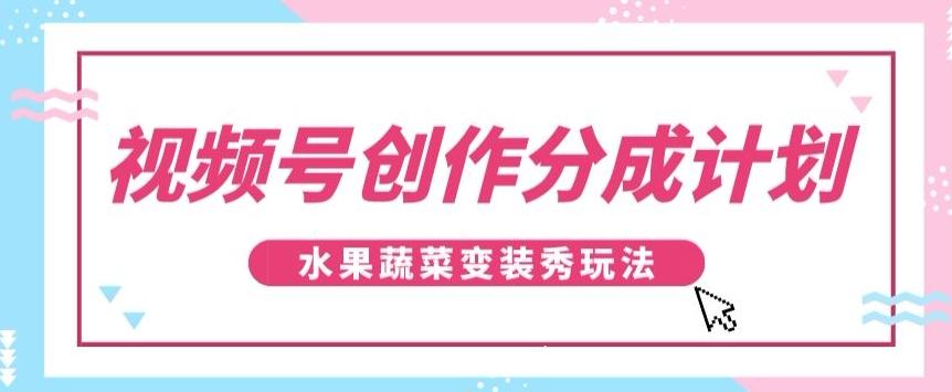 视频号创作分成计划,水果蔬菜变装秀玩法,单日稳定300+【揭秘】-云创网