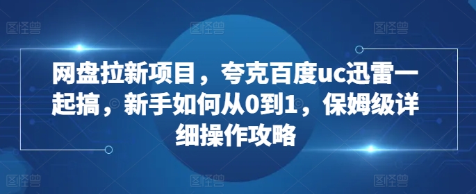 网盘拉新项目,夸克百度uc迅雷一起搞,新手如何从0到1,保姆级详细操作攻略-云创网