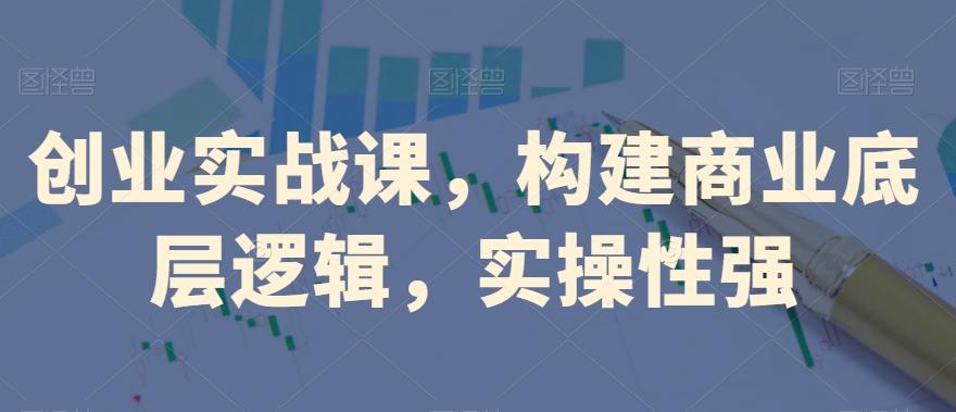 创业实战课，​构建商业底层逻辑，实操性强-云创网