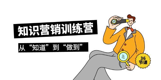 (9512期)知识营销训练营·实操班,从“知道”到“做到”(36节课)-云创网