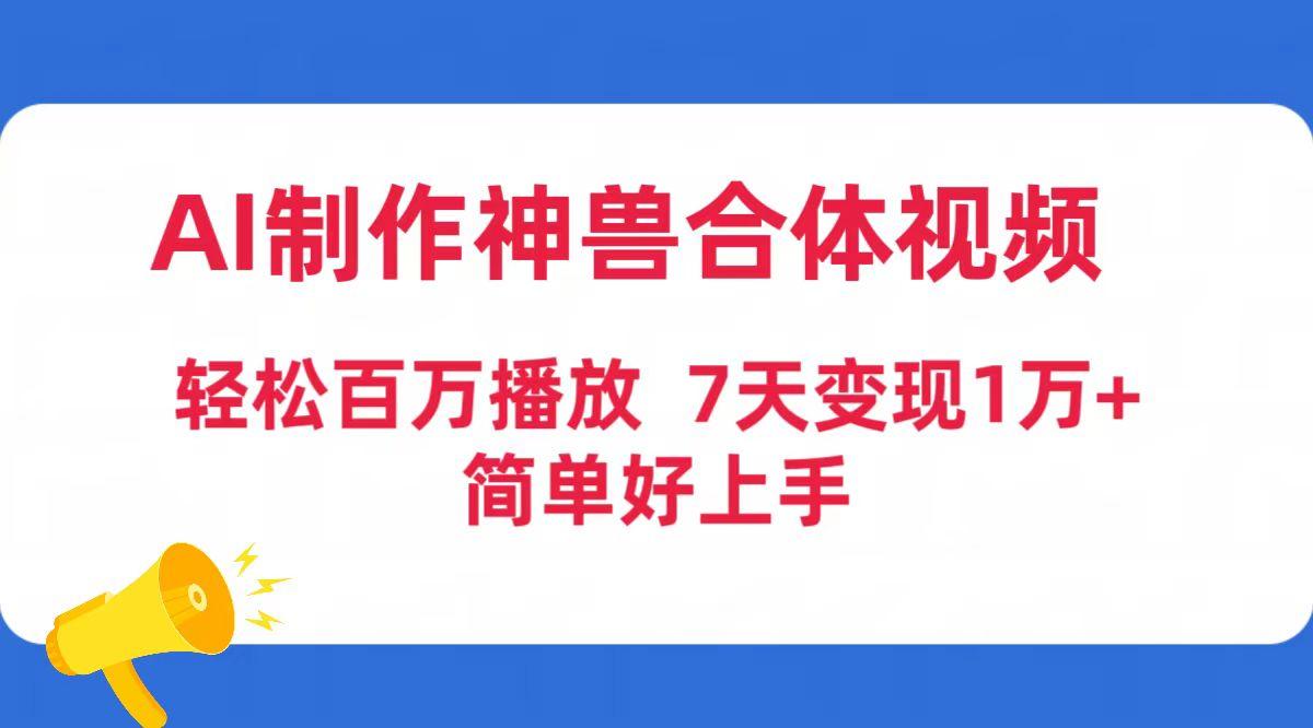 (9600期)AI制作神兽合体视频,轻松百万播放,七天变现1万+简单好上手(工具+素材)-云创网