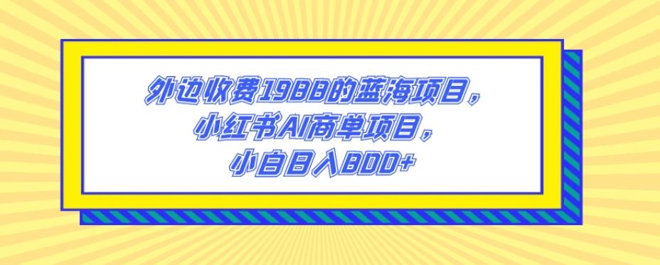 外边收费1988的蓝海项目,小红书AI商单项目,小白日入800+-云创网