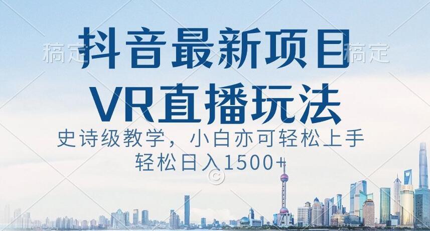 抖音最新VR直播玩法,史诗级教学,小白也可轻松上手轻松日入1500+【揭秘】-云创网