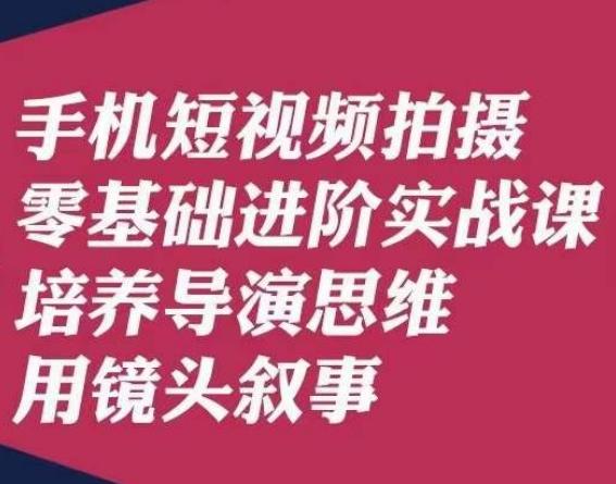 手机短视频拍摄零基础进阶实战课,培养导演思维用镜头叙事唐先生-云创网