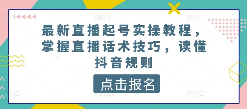 最新直播起号实操教程,掌握直播话术技巧,读懂抖音规则-云创网
