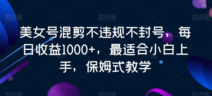 美女号混剪不违规不封号,每日收益1000+,最适合小白上手,保姆式教学-云创网