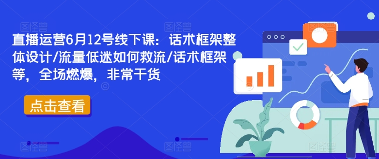 直播运营6月12号线下课:话术框架整体设计/流量低迷如何救流/话术框架等,全场燃爆,非常干货-云创网