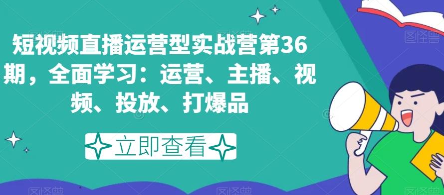 短视频直播运营型实战营第36期，全面学习：运营、主播、视频、投放、打爆品-云创网