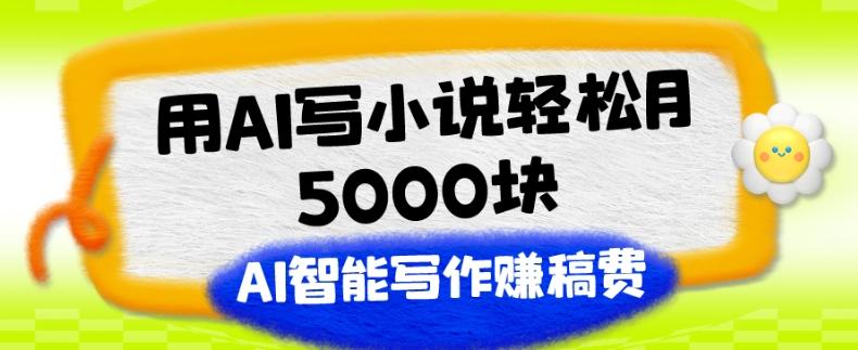 用AI写小说轻松月5000块、AI智能写作赚稿费、【附加一对一指导】-云创网