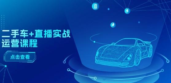 二手车+直播实战运营课程：直播推荐/短视频推荐/千川投放/直播全流程-云创网