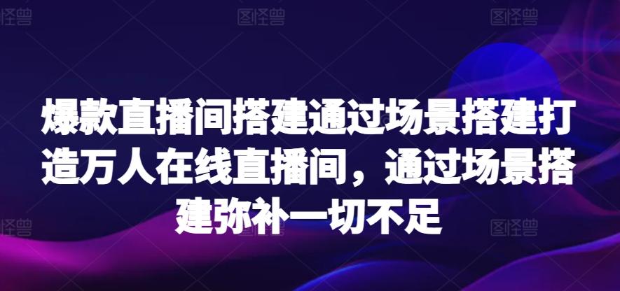爆款直播间搭建通过场景搭建打造万人在线直播间,通过场景搭建弥补一切不足-云创网