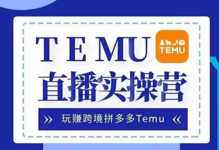 Temu直播实战营，玩赚跨境拼多多Temu，国内电商卷就出海赚美金-云创网