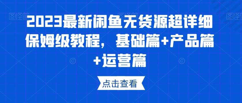 2023最新闲鱼无货源超详细保姆级教程,基础篇+产品篇+运营篇-云创网