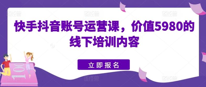 快手抖音账号运营课,价值5980的线下培训内容-云创网