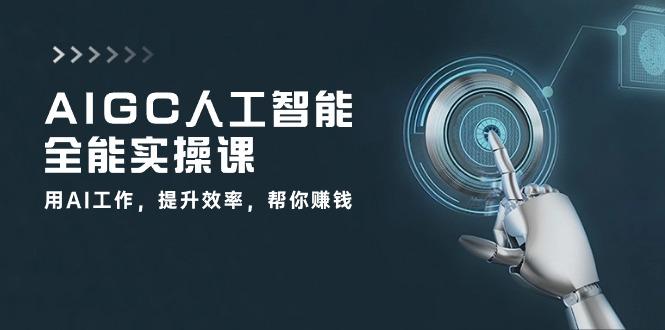 AIGC 人工智能全能实操课:用AI工作,提升效率,帮你赚钱(33节课-云创网
