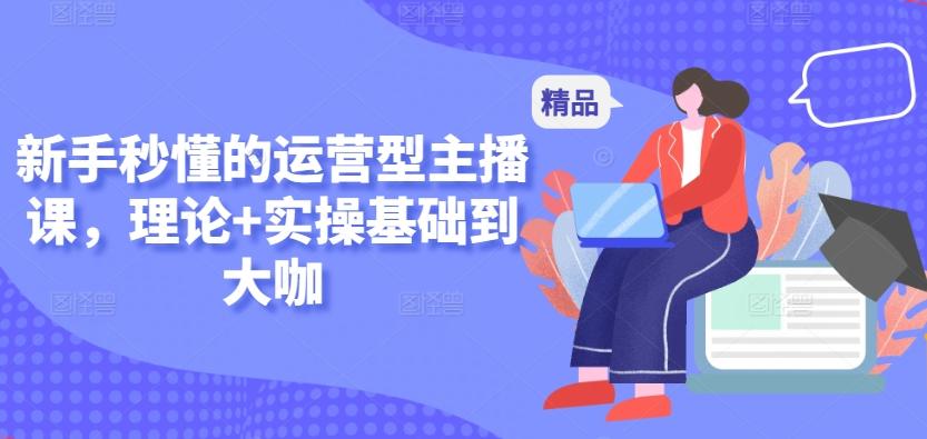 新手秒懂的运营型主播课,理论+实操基础到大咖-云创网