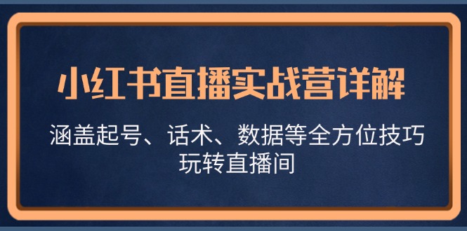 小红书直播实战营详解,涵盖起号、话术、数据等全方位技巧,玩转直播间-云创网