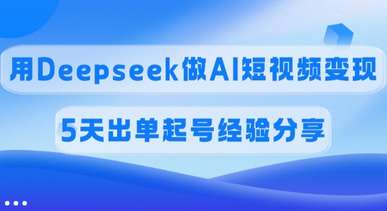 佣金45%,用Deepseek做AI短视频变现,5天出单起号经验分享-云创网