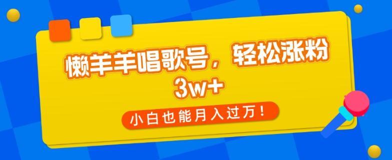 懒羊羊唱歌号,轻松涨粉3w+,小白也能轻松月入过万!-云创网