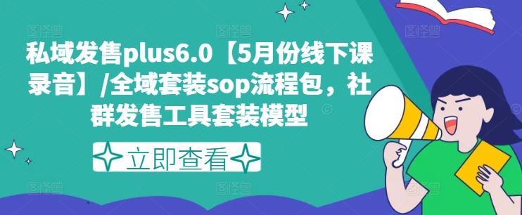 私域发售plus6.0【5月份线下课录音】/全域套装sop流程包,社群发售工具套装模型-云创网