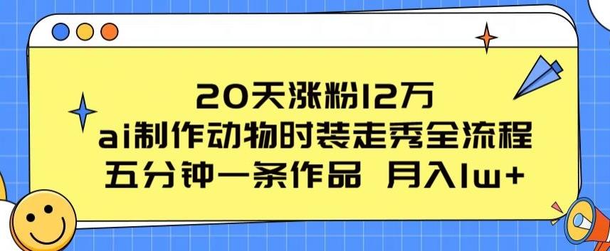 20天涨粉12万，ai制作动物时装走秀全流程，五分钟一条作品，流量大【揭秘】-云创网