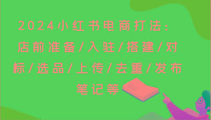 2024小红书电商打法:店前准备/入驻/搭建/对标/选品/上传/去重/发布笔记等-云创网
