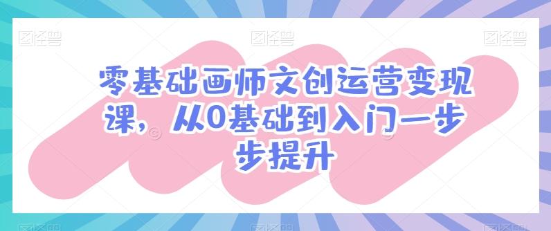 零基础画师文创运营变现课,从0基础到入门一步步提升-云创网