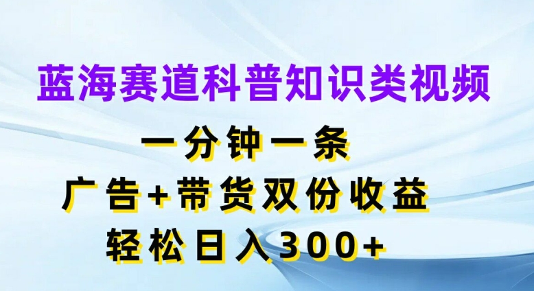 蓝海赛道科普知识类视频,一分钟一条,广告+带货双份收益,轻松日入300+【揭秘】-云创网