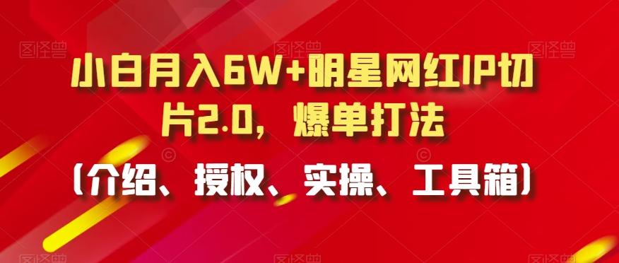 小白月入6W+明星网红IP切片2.0,爆单打法(介绍、授权、实操、工具箱)【揭秘】-云创网