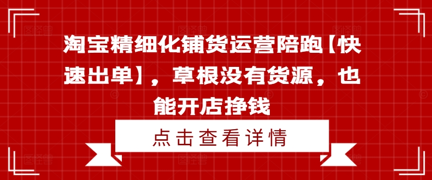 淘宝精细化铺货运营陪跑【快速出单】,草根没有货源,也能开店挣钱-云创网
