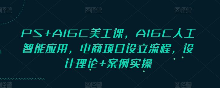 PS+AIGC美工课，AIGC人工智能应用，电商项目设立流程，设计理论+案例实操-云创网