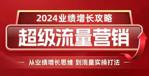 2024超级流量营销,2024业绩增长攻略,从业绩增长思维到流量实操打法-云创网