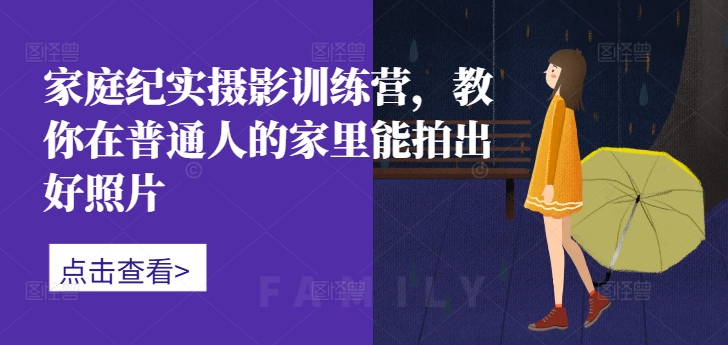家庭纪实摄影训练营,教你在普通人的家里能拍出好照片-云创网